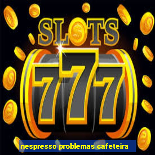 nespresso problemas cafeteira